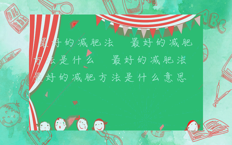 最好的减肥法 最好的减肥方法是什么 最好的减肥法 最好的减肥方法是什么意思